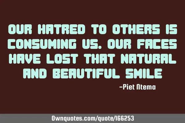 Our hatred to others is consuming us. Our faces have lost that natural and beautiful smile
