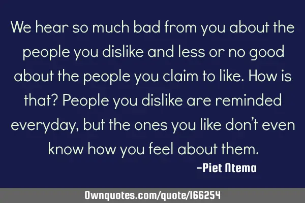 We hear so much bad from you about the people you dislike and less or no good about the people you