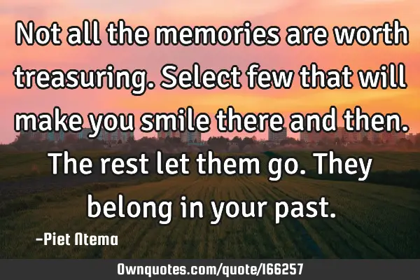 Not all the memories are worth treasuring. Select few that will make you smile there and then. The