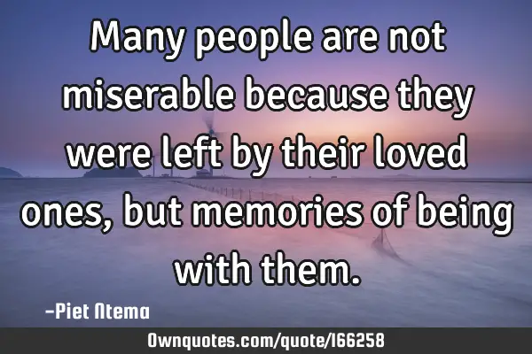 Many people are not miserable because they were left by their loved ones, but memories of being