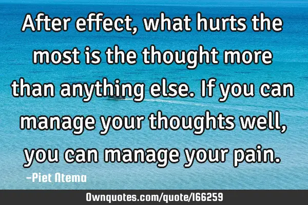 After effect, what hurts the most is the thought more than anything else. If you can manage your