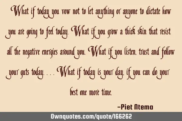 What if today you vow not to let anything or anyone to dictate how you are going to feel today. W