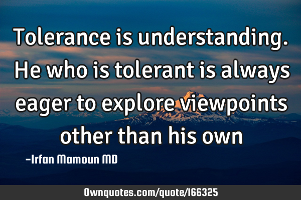 Tolerance is understanding. He who is tolerant is always eager to explore viewpoints other than his