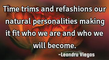 Time trims and refashions our natural personalities making it fit who we are and who we will become.