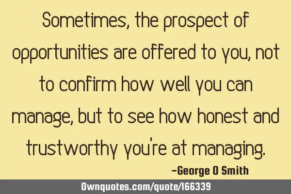 Sometimes, the prospect of opportunities are offered to you, not to confirm how well you can manage,
