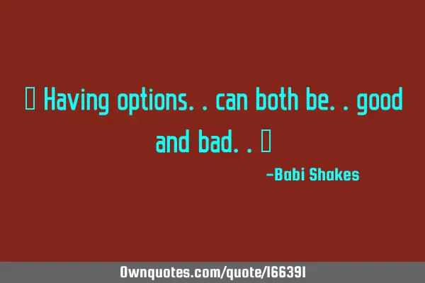 “ Having options.. can both be.. good and bad.. “