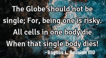 The Globe should not be single; 
For, being one is risky.
All cells in one body die
When that