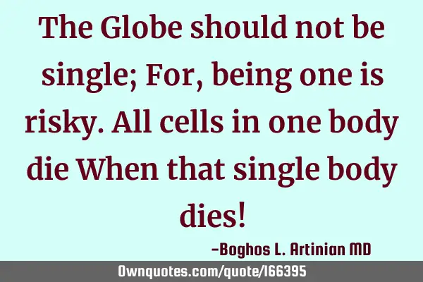 The Globe should not be single; 
For, being one is risky.
All cells in one body die
When that