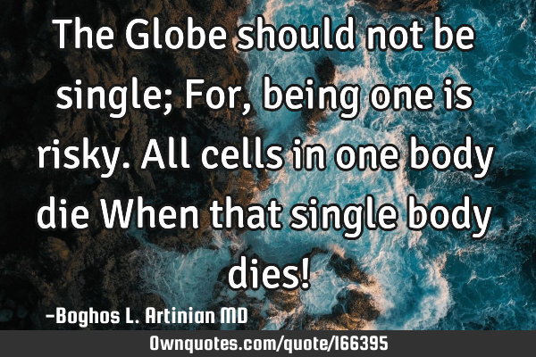 The Globe should not be single; 
For, being one is risky.
All cells in one body die
When that