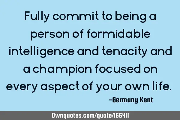 Fully commit to being a person of formidable intelligence and tenacity and a champion focused on