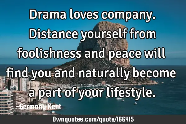 Drama loves company. Distance yourself from foolishness and peace will find you and naturally 