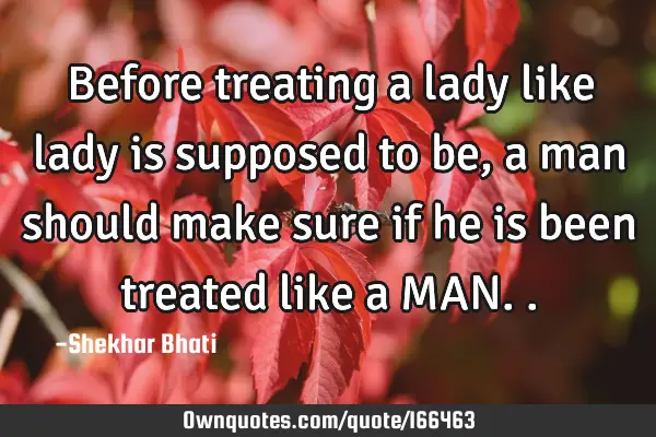 Before treating a lady like lady is supposed to be, a man should make sure if he is been treated