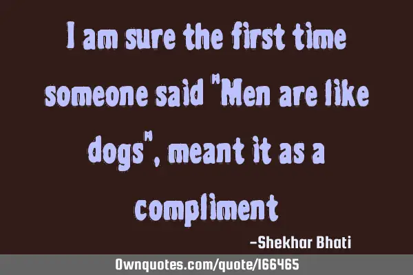 I am sure the first time someone said "Men are like dogs" , meant it as a