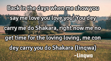 Back in the days when me show you say me love you love you! You dey carry me do Shakara,right now