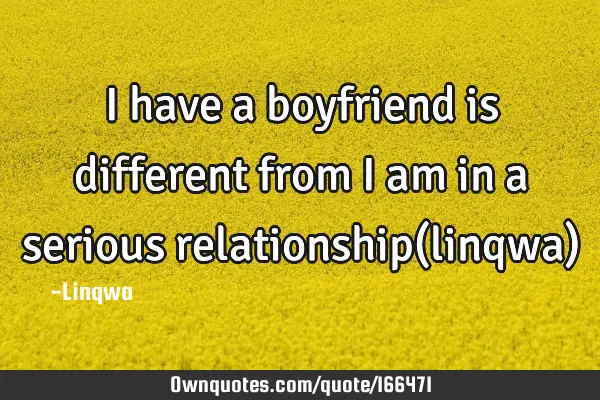I have a boyfriend is different from I am in a serious relationship(linqwa)