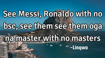 See Messi,Ronaldo with no bsc,see them see them oga na master with no masters
