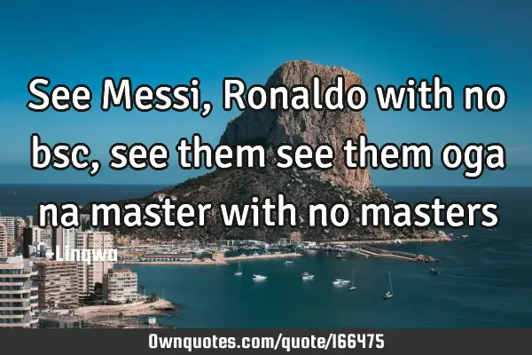 See Messi,Ronaldo with no bsc,see them see them oga na master with no