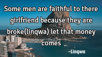 Some men are faithful to there girlfriend because they are broke(linqwa) let that money comes