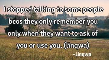 I stopped talking to some people bcos they only remember you only when they want to ask of you or