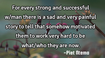For every strong and successful w/man there is a sad and very painful story to tell that somehow