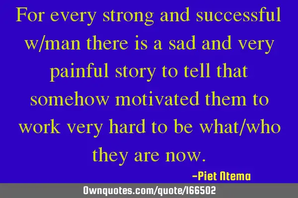 For every strong and successful w/man there is a sad and very painful story to tell that somehow