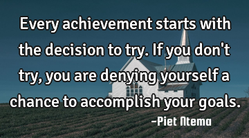 Every achievement starts with the decision to try. If you don
