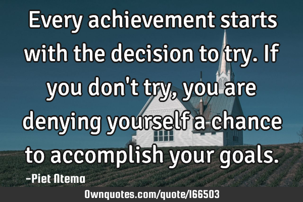 Every achievement starts with the decision to try. If you don