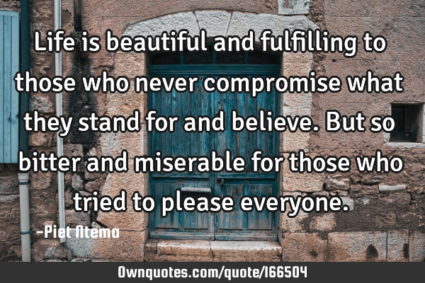 Life is beautiful and fulfilling to those who never compromise what they stand for and believe. But