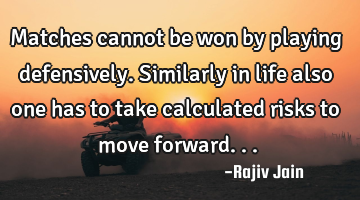 Matches cannot be won by playing defensively. Similarly in life also one has to take calculated