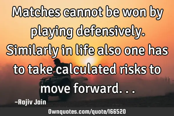 Matches cannot be won by playing defensively. Similarly in life also one has to take calculated