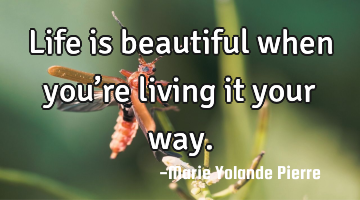 Life is beautiful when you’re living it your way.