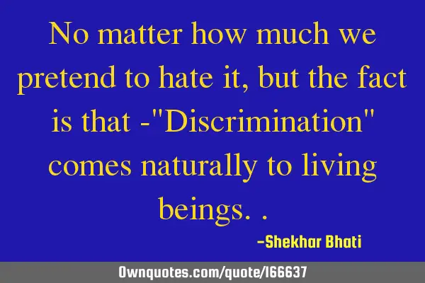 No matter how much we pretend to hate it,  but the fact is that -"Discrimination" comes naturally