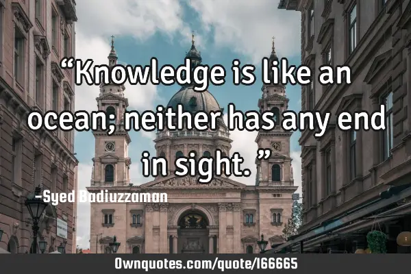 “Knowledge is like an ocean; neither has any end in sight.”