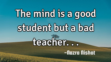The mind is a good student but a bad teacher...