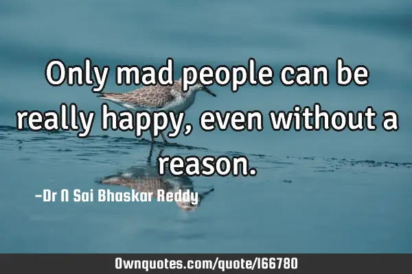 Only mad people can be really happy, even without a
