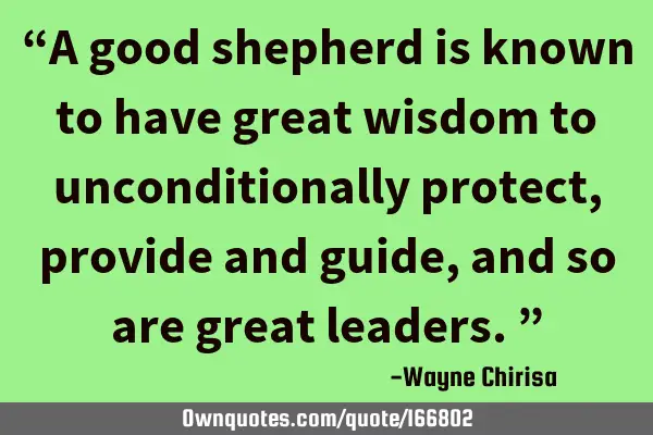 “A good shepherd is known to have great wisdom to unconditionally protect, provide and guide, and