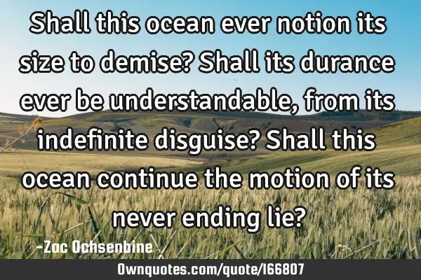 Shall this ocean ever notion its size to demise? 

Shall its durance ever be understandable, from