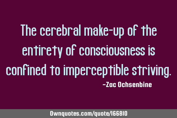 The cerebral make-up of the entirety of consciousness is confined to imperceptible