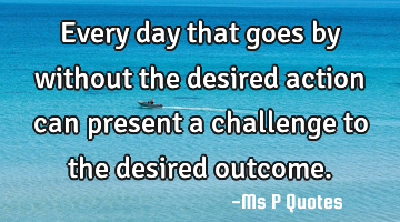 Every day that goes by without the desired action can present a challenge to the desired outcome.