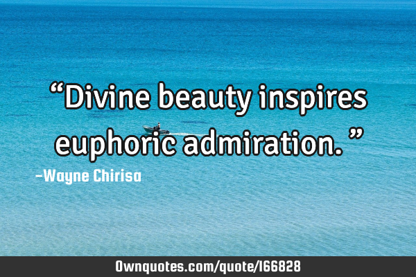 “Divine beauty inspires euphoric admiration.”