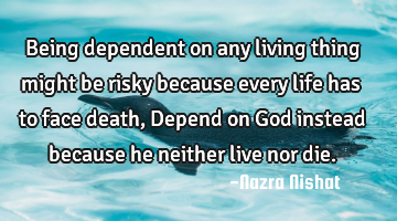 Being dependent on any living thing might be risky because every life has to face death, Depend on G