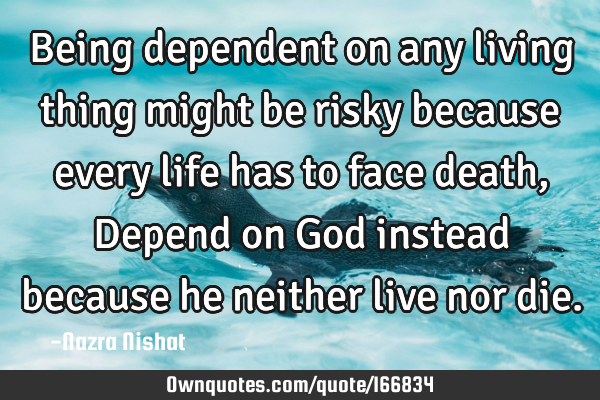 Being dependent on any living thing might be risky because every life has to face death, Depend on G