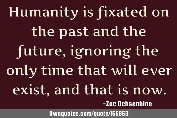 Humanity is fixated on the past and the future, ignoring the only time that will ever exist, and