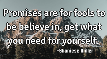 Promises are for fools to be believe in, get what you need for yourself.
