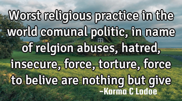 Worst religious practice in the world comunal politic, in name of relgion abuses, hatred, insecure,