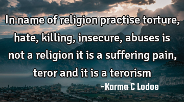 In name of religion practise torture, hate, killing,insecure,abuses is not a religion it is a