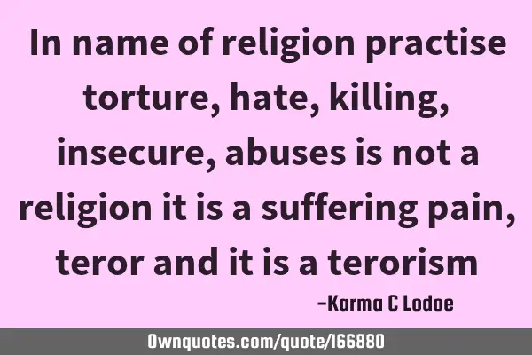 In name of religion practise torture, hate, killing,insecure,abuses is not a religion it is a