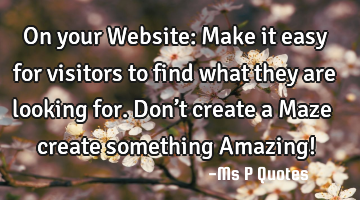 On your Website: Make it easy for visitors to find what they are looking for. Don’t create a Maze