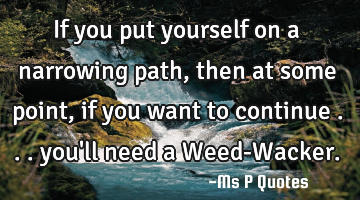 If you put yourself on a narrowing path, then at some point, if you want to continue ... you