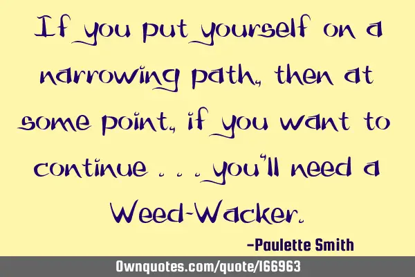 If you put yourself on a narrowing path, then at some point, if you want to continue ... you